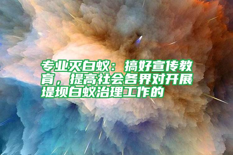 專業(yè)滅白蟻:搞好宣傳教育,提高社會(huì)各界對(duì)開(kāi)展堤壩白蟻治理工作的