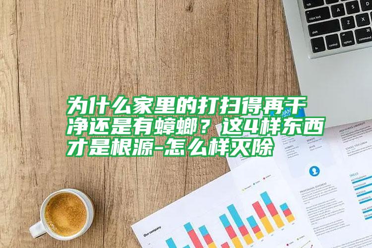 為什么家里的打掃得再干凈還是有蟑螂？這4樣東西才是根源-怎么樣滅除