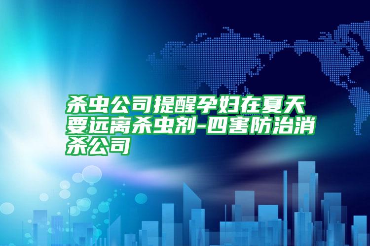 殺蟲公司提醒孕婦在夏天要遠離殺蟲劑-四害防治消殺公司