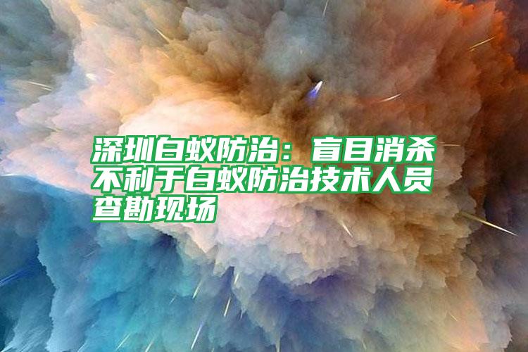 深圳白蟻防治:盲目消殺不利于白蟻防治技術(shù)人員查勘現(xiàn)場(chǎng)