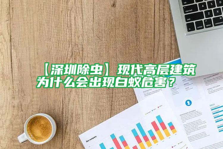【深圳除蟲】現(xiàn)代高層建筑為什么會出現(xiàn)白蟻危害?