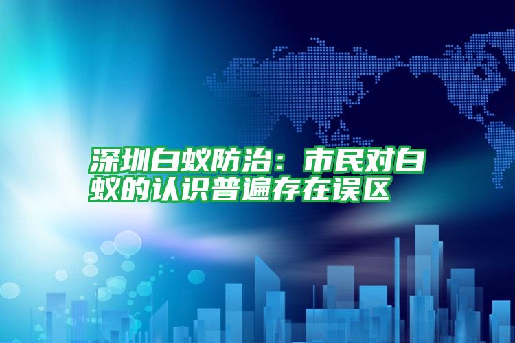 深圳白蟻防治:市民對(duì)白蟻的認(rèn)識(shí)普遍存在誤區(qū)