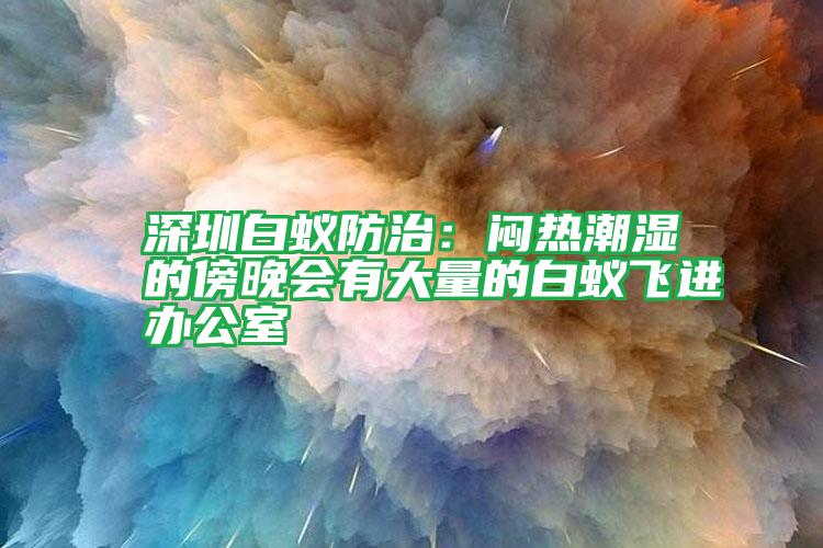 深圳白蟻防治:悶熱潮濕的傍晚會有大量的白蟻飛進(jìn)辦公室