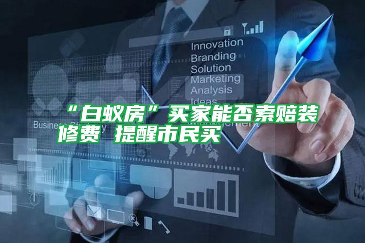 “白蟻房”買(mǎi)家能否索賠裝修費(fèi) 提醒市民買(mǎi)