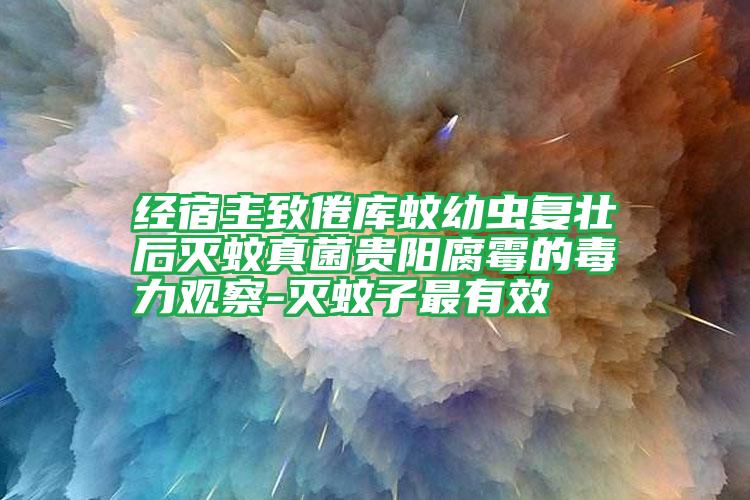 經(jīng)宿主致倦庫蚊幼蟲復(fù)壯后滅蚊真菌貴陽腐霉的毒力觀察-滅蚊子最有效