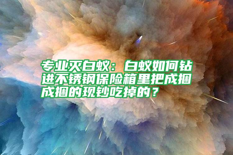 專業(yè)滅白蟻:白蟻如何鉆進(jìn)不銹鋼保險箱里把成捆成捆的現(xiàn)鈔吃掉的?