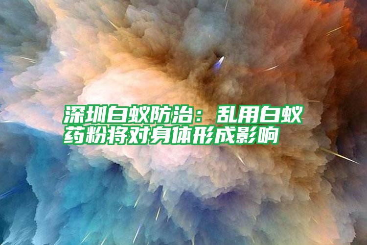 深圳白蟻防治:亂用白蟻藥粉將對身體形成影響
