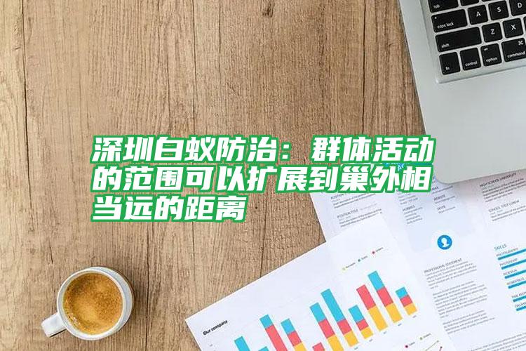 深圳白蟻防治:群體活動的范圍可以擴展到巢外相當(dāng)遠的距離