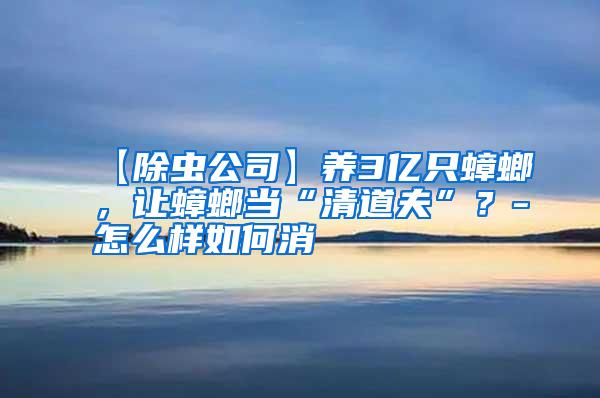 【除蟲公司】養(yǎng)3億只蟑螂,讓蟑螂當(dāng)“清道夫”?-怎么樣如何消