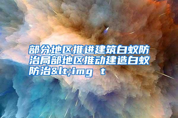 部分地區(qū)推進(jìn)建筑白蟻防治局部地區(qū)推動(dòng)建造白蟻防治<img t