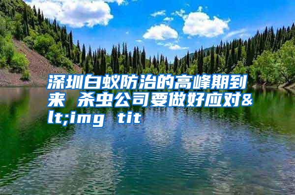 深圳白蟻防治的高峰期到來(lái) 殺蟲(chóng)公司要做好應(yīng)對(duì)<img tit