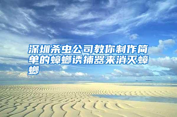 深圳殺蟲公司教你制作簡(jiǎn)單的蟑螂誘捕器來(lái)消滅蟑螂