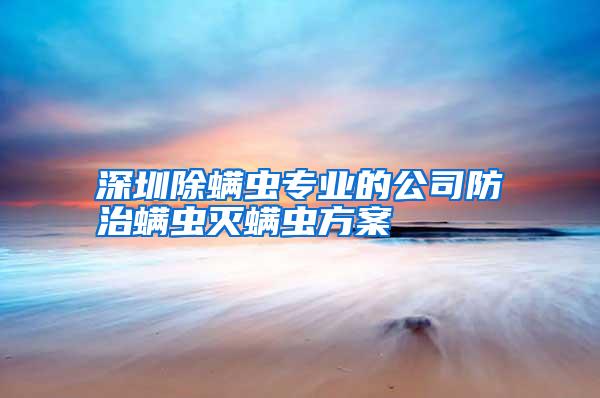 深圳除螨蟲(chóng)專(zhuān)業(yè)的公司防治螨蟲(chóng)滅螨蟲(chóng)方案