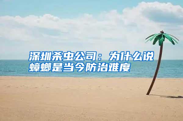深圳殺蟲公司：為什么說蟑螂是當今防治難度