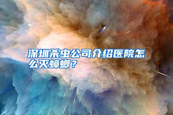 深圳殺蟲公司介紹醫(yī)院怎么滅蟑螂？