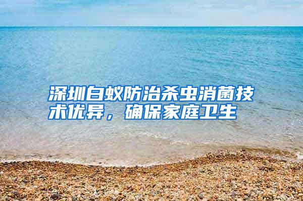 深圳白蟻防治殺蟲消菌技術優(yōu)異,確保家庭衛(wèi)生