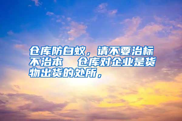 倉庫防白蟻，請不要治標(biāo)不治本  倉庫對企業(yè)是貨物出貨的處所，
