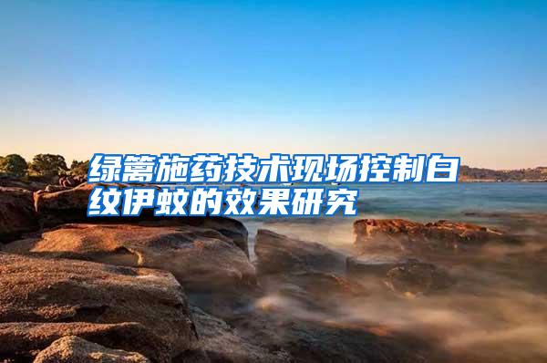 綠籬施藥技術(shù)現(xiàn)場控制白紋伊蚊的效果研究