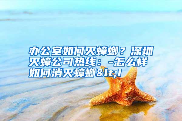 辦公室如何滅蟑螂？深圳滅蟑公司熱線：-怎么樣如何消滅蟑螂<i