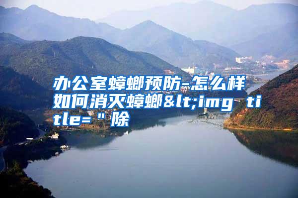 辦公室蟑螂預(yù)防-怎么樣如何消滅蟑螂<img title="除