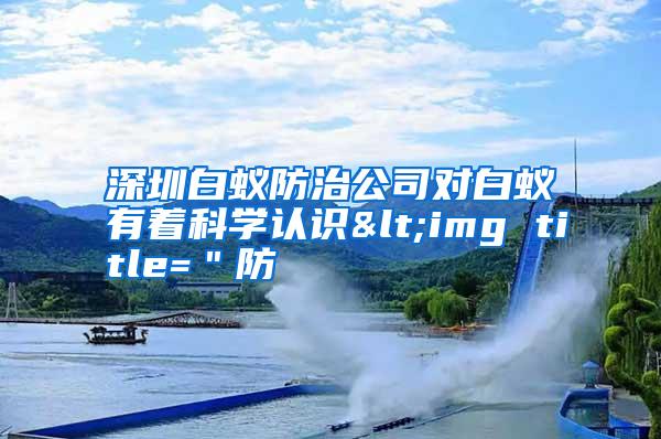 深圳白蟻防治公司對(duì)白蟻有著科學(xué)認(rèn)識(shí)<img title="防