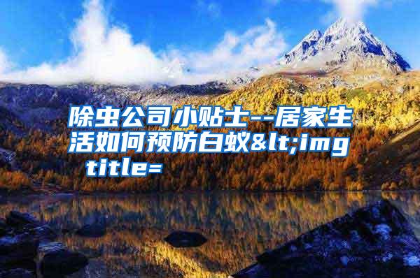 除蟲公司小貼士--居家生活如何預(yù)防白蟻<img title=