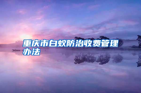 重慶市白蟻防治收費(fèi)管理辦法