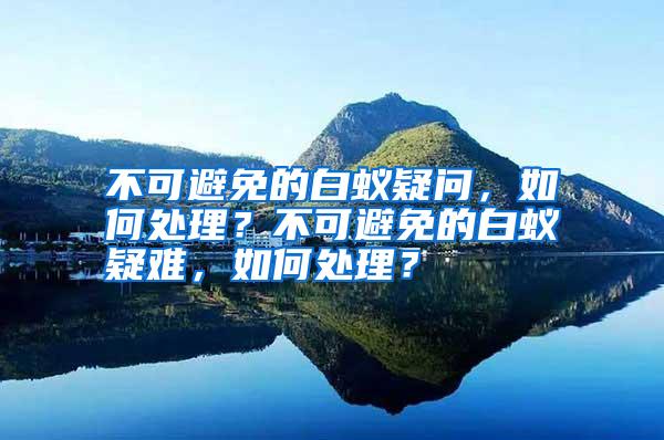 不可避免的白蟻疑問(wèn),如何處理?不可避免的白蟻疑難,如何處理?