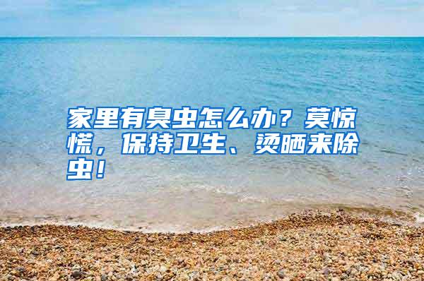 家里有臭蟲(chóng)怎么辦?莫驚慌,保持衛(wèi)生、燙曬來(lái)除蟲(chóng)!