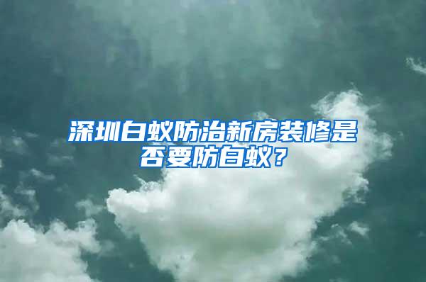 深圳白蟻防治新房裝修是否要防白蟻？
