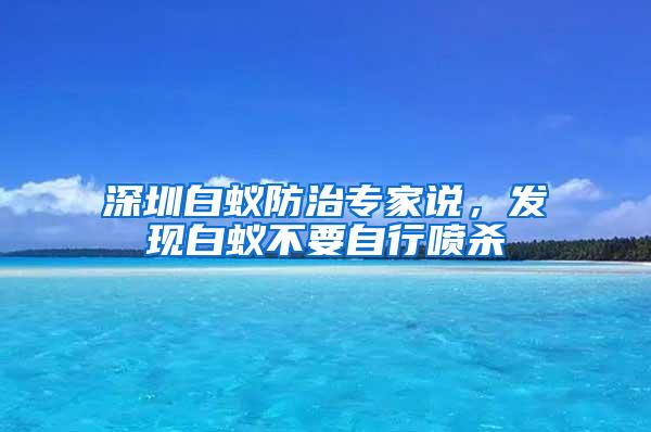 深圳白蟻防治專家說，發(fā)現(xiàn)白蟻不要自行噴殺