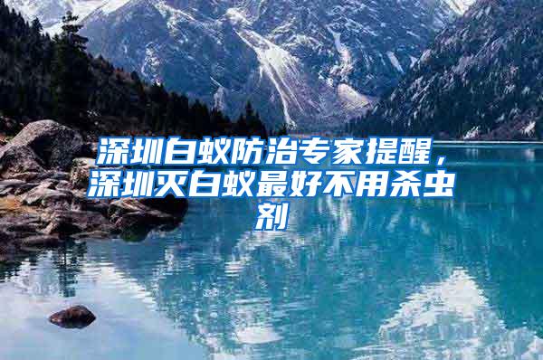 深圳白蟻防治專家提醒，深圳滅白蟻最好不用殺蟲劑