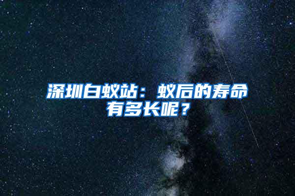 深圳白蟻站：蟻后的壽命有多長(zhǎng)呢？
