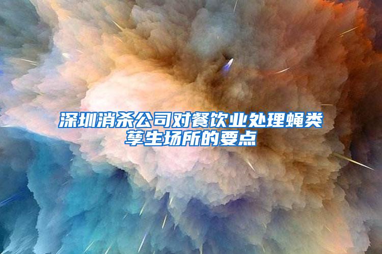 深圳消殺公司對餐飲業(yè)處理蠅類孳生場所的要點(diǎn)