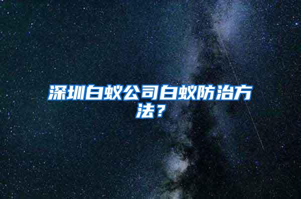 深圳白蟻公司白蟻防治方法？