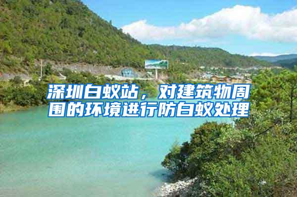 深圳白蟻站，對(duì)建筑物周圍的環(huán)境進(jìn)行防白蟻處理